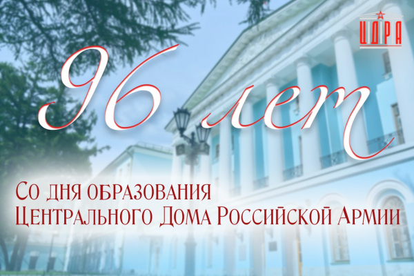 96 ЛЕТ СО ДНЯ ОБРАЗОВАНИЯ ЦЕНТРАЛЬНОГО ДОМА РОССИЙСКОЙ АРМИИ